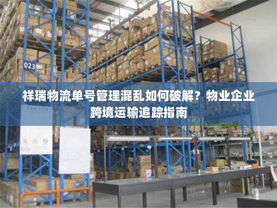祥瑞物流单号管理混乱如何破解?物业企业跨境运输追踪指南 祥瑞物流单号管理混乱如何破解?物业企业跨境运输追踪指南