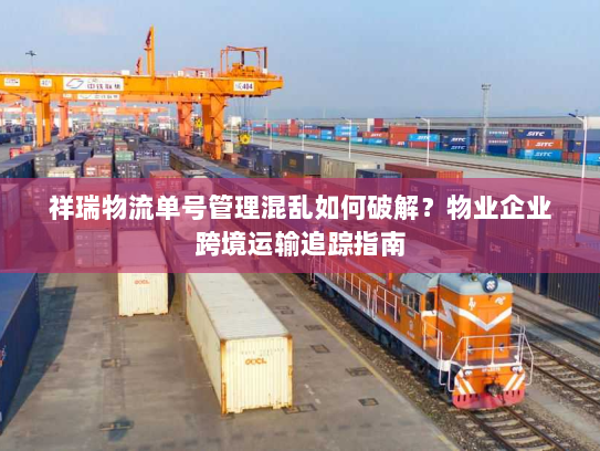 祥瑞物流单号管理混乱如何破解?物业企业跨境运输追踪指南 祥瑞物流单号管理混乱如何破解?物业企业跨境运输追踪指南