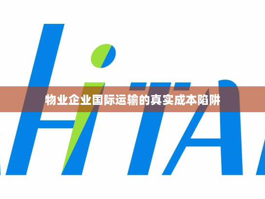物业企业国际运输的真实成本陷阱 物业企业国际运输的真实成本陷阱