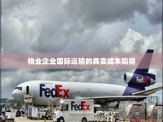 物业企业国际运输的真实成本陷阱 物业企业国际运输的真实成本陷阱