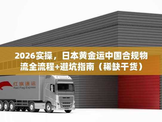 2026实操，日本黄金运中国合规物流全流程+避坑指南（稀缺干货）