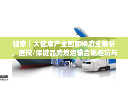 独家|大健康产业国际物流全解析,医械/保健品跨境运输合规避坑与时效优化 独家|大健康产业国际物流全解析,医械/保健品跨境运输合规避坑与时效优化