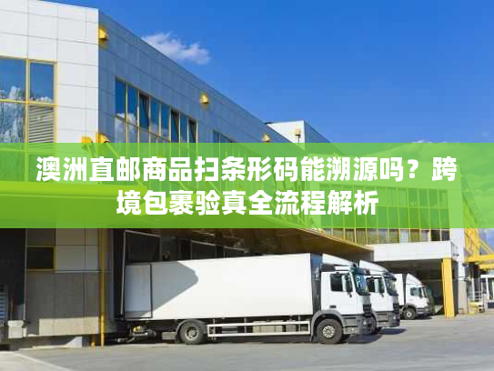 澳洲直邮商品扫条形码能溯源吗？跨境包裹验真全流程解析