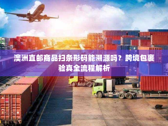 澳洲直邮商品扫条形码能溯源吗?跨境包裹验真全流程解析 澳洲直邮商品扫条形码能溯源吗?跨境包裹验真全流程解析