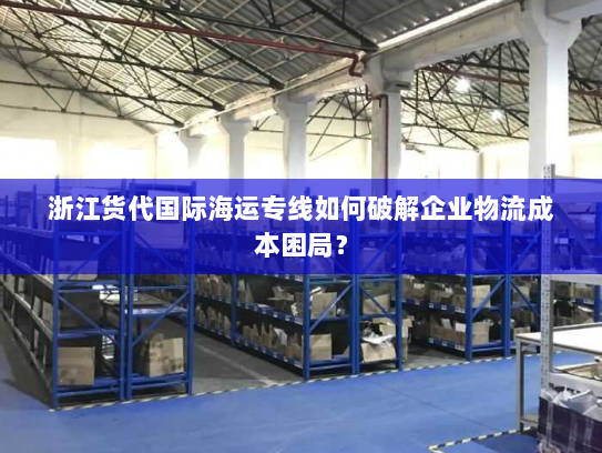 浙江货代国际海运专线如何破解企业物流成本困局？