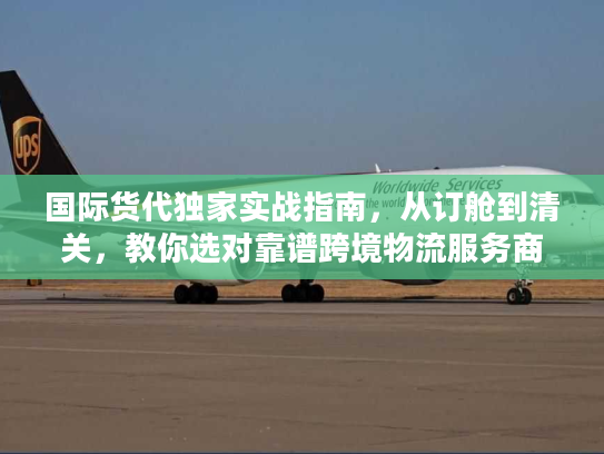 国际货代独家实战指南,从订舱到清关,教你选对靠谱跨境物流服务商 国际货代独家实战指南,从订舱到清关,教你选对靠谱跨境物流服务商