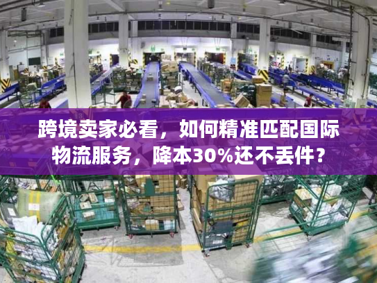 跨境卖家必看，如何精准匹配国际物流服务，降本30%还不丢件？
