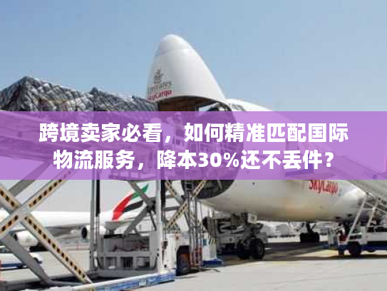 跨境卖家必看，如何精准匹配国际物流服务，降本30%还不丢件？
