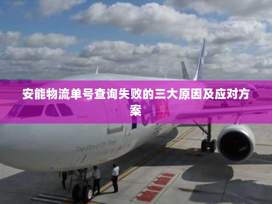 安能物流单号查询失败的三大原因及应对方案 安能物流单号查询失败的三大原因及应对方案
