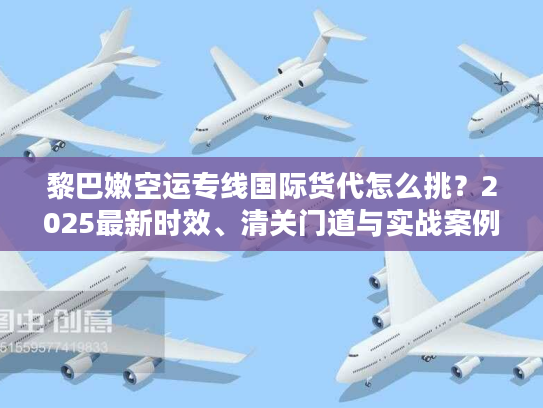 黎巴嫩空运专线国际货代怎么挑？2025最新时效、清关门道与实战案例全解析