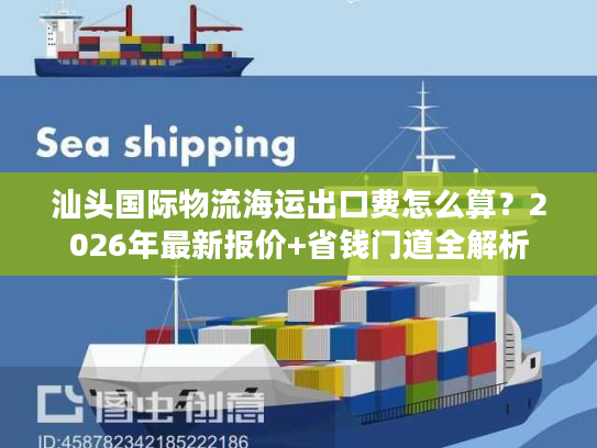汕头国际物流海运出口费怎么算？2026年最新报价+省钱门道全解析