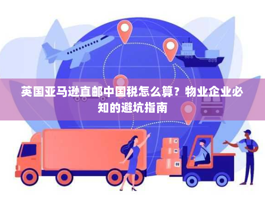 英国亚马逊直邮中国税怎么算?物业企业必知的避坑指南 英国亚马逊直邮中国税怎么算?物业企业必知的避坑指南