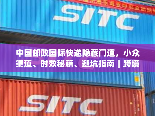 中国邮政国际快递隐藏门道,小众渠道、时效秘籍、避坑指南|跨境寄件必藏 中国邮政国际快递隐藏门道,小众渠道、时效秘籍、避坑指南|跨境寄件必藏