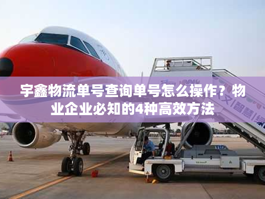 宇鑫物流单号查询单号怎么操作？物业企业必知的4种高效方法