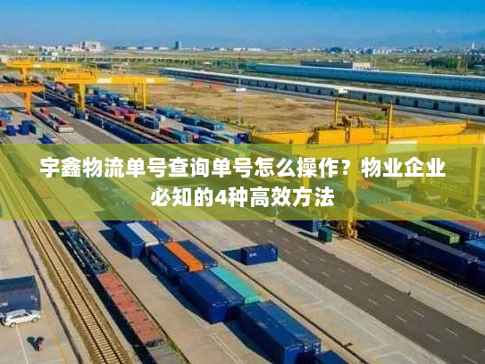 宇鑫物流单号查询单号怎么操作?物业企业必知的4种高效方法 宇鑫物流单号查询单号怎么操作?物业企业必知的4种高效方法