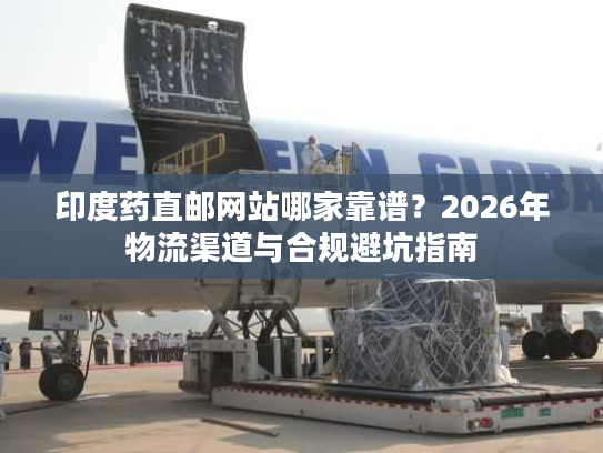 印度药直邮网站哪家靠谱？2026年物流渠道与合规避坑指南