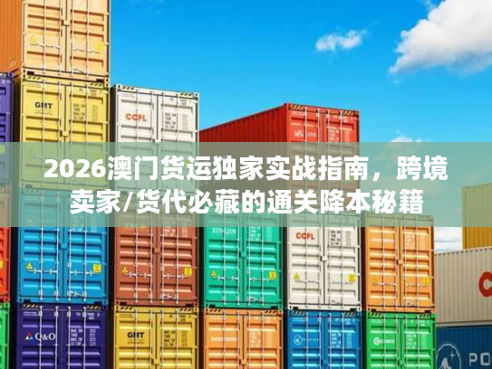 2026澳门货运独家实战指南,跨境卖家/货代必藏的通关降本秘籍 2026澳门货运独家实战指南,跨境卖家/货代必藏的通关降本秘籍
