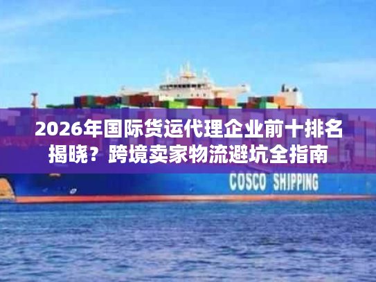 2026年国际货运代理企业前十排名揭晓？跨境卖家物流避坑全指南