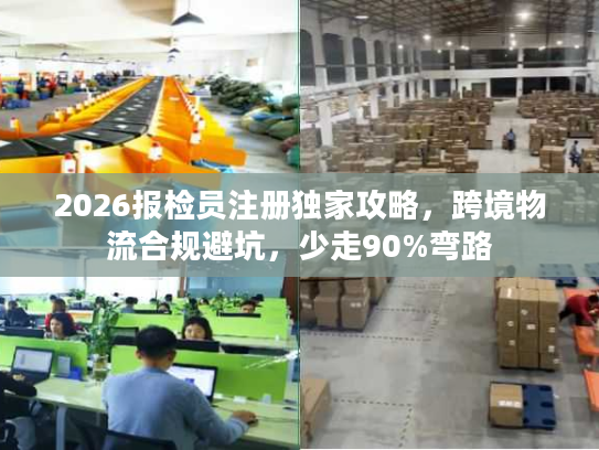 2026报检员注册独家攻略，跨境物流合规避坑，少走90%弯路