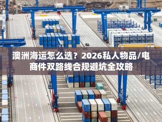 澳洲海运怎么选？2026私人物品/电商件双路线合规避坑全攻略
