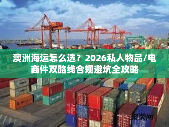 澳洲海运怎么选？2026私人物品/电商件双路线合规避坑全攻略
