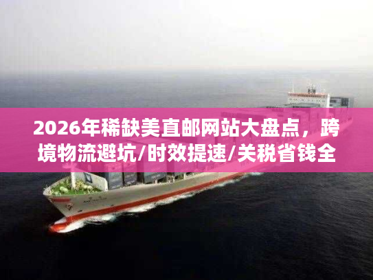 2026年稀缺美直邮网站大盘点，跨境物流避坑/时效提速/关税省钱全指南