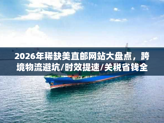 2026年稀缺美直邮网站大盘点，跨境物流避坑/时效提速/关税省钱全指南