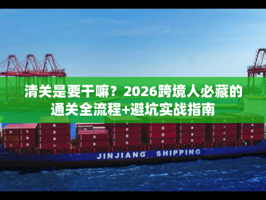 清关是要干嘛？2026跨境人必藏的通关全流程+避坑实战指南