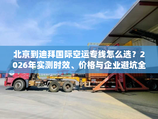 北京到迪拜国际空运专线怎么选？2026年实测时效、价格与企业避坑全指南