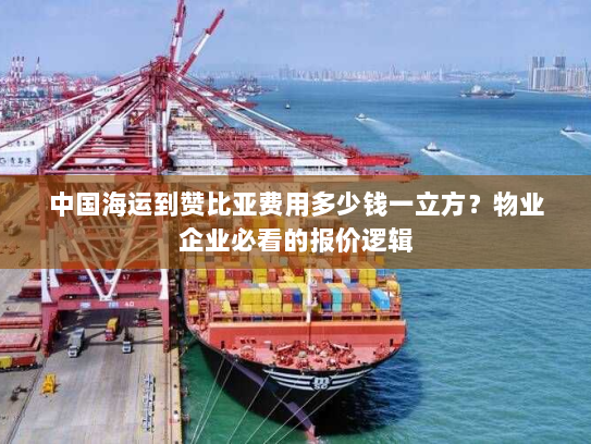 中国海运到赞比亚费用多少钱一立方?物业企业必看的报价逻辑 中国海运到赞比亚费用多少钱一立方?物业企业必看的报价逻辑