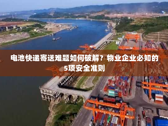 电池快递寄送难题如何破解？物业企业必知的5项安全准则