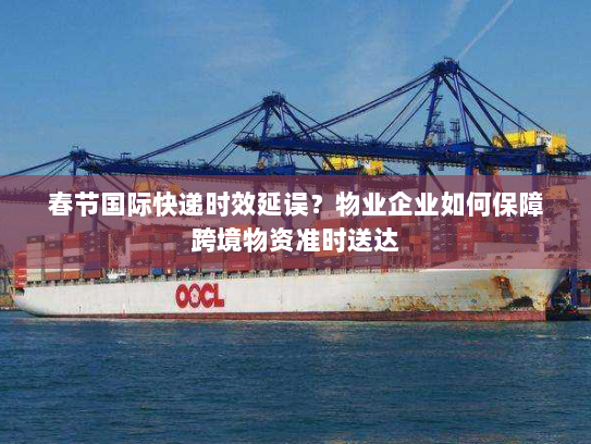 春节国际快递时效延误？物业企业如何保障跨境物资准时送达