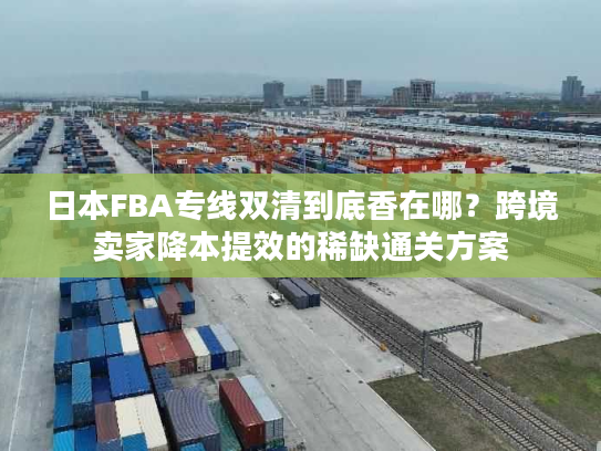 日本FBA专线双清到底香在哪？跨境卖家降本提效的稀缺通关方案