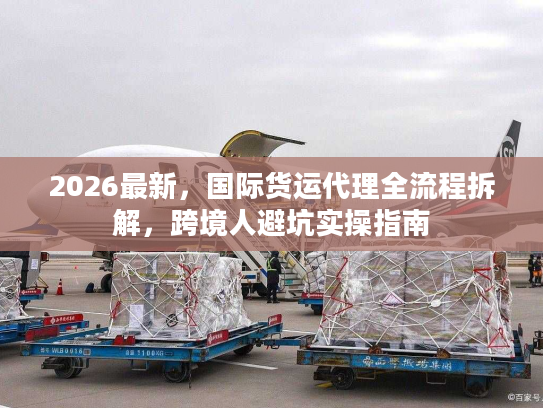 2026最新，国际货运代理全流程拆解，跨境人避坑实操指南