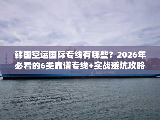 韩国空运国际专线有哪些？2026年必看的6类靠谱专线+实战避坑攻略