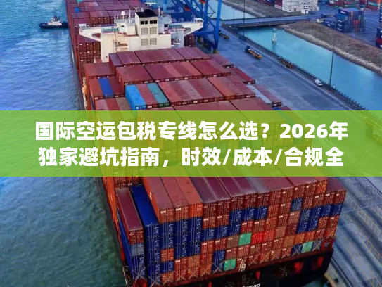 国际空运包税专线怎么选？2026年独家避坑指南，时效/成本/合规全解析