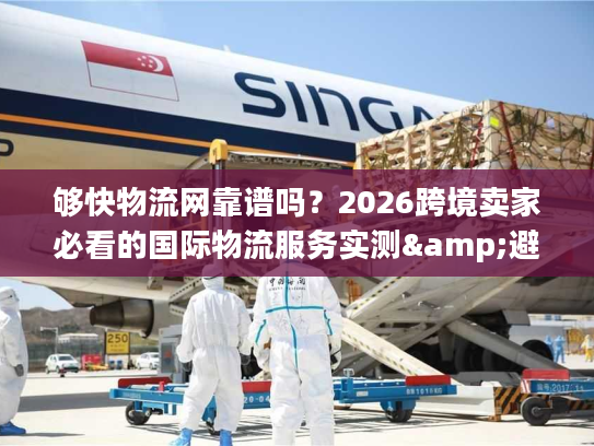 够快物流网靠谱吗？2026跨境卖家必看的国际物流服务实测&避坑指南