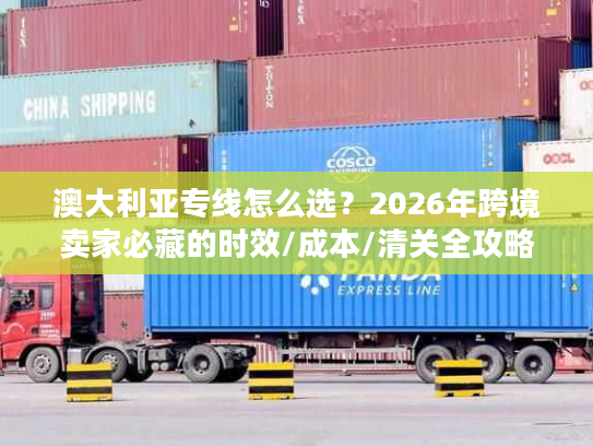 澳大利亚专线怎么选？2026年跨境卖家必藏的时效/成本/清关全攻略
