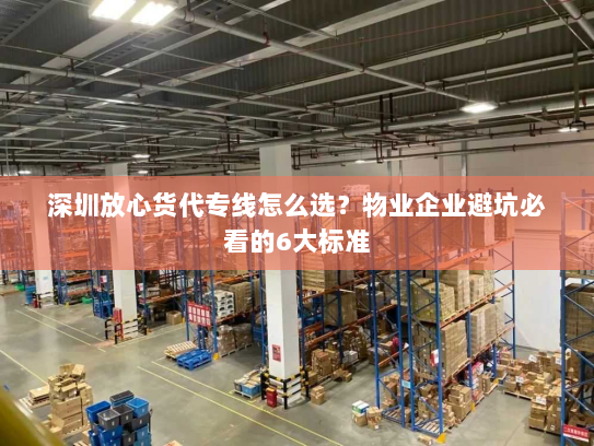 深圳放心货代专线怎么选?物业企业避坑必看的6大标准 深圳放心货代专线怎么选?物业企业避坑必看的6大标准