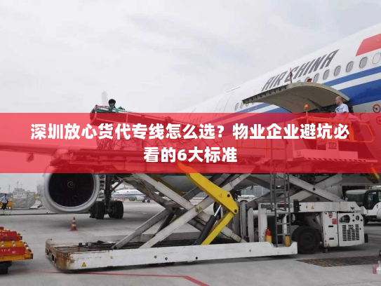 深圳放心货代专线怎么选?物业企业避坑必看的6大标准 深圳放心货代专线怎么选?物业企业避坑必看的6大标准