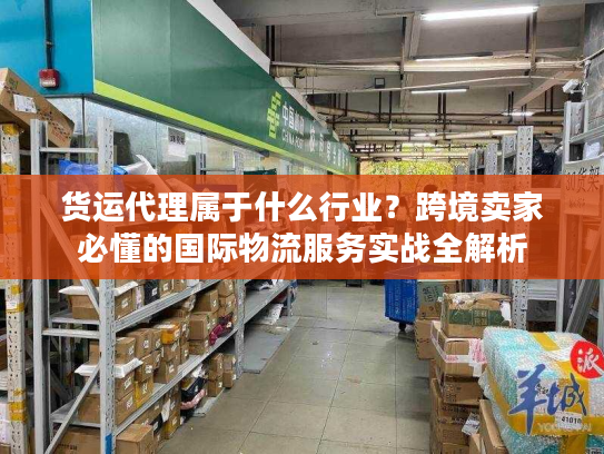 货运代理属于什么行业？跨境卖家必懂的国际物流服务实战全解析