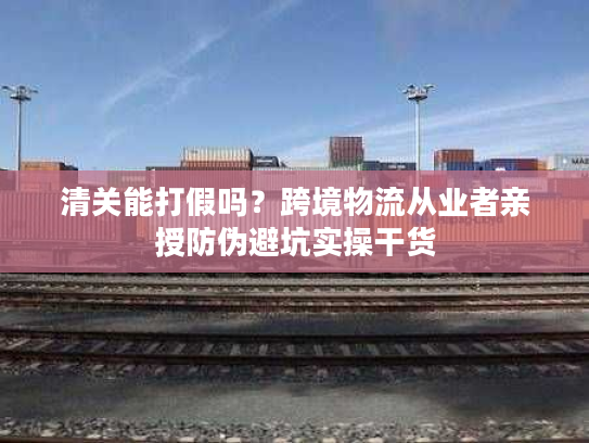 清关能打假吗？跨境物流从业者亲授防伪避坑实操干货