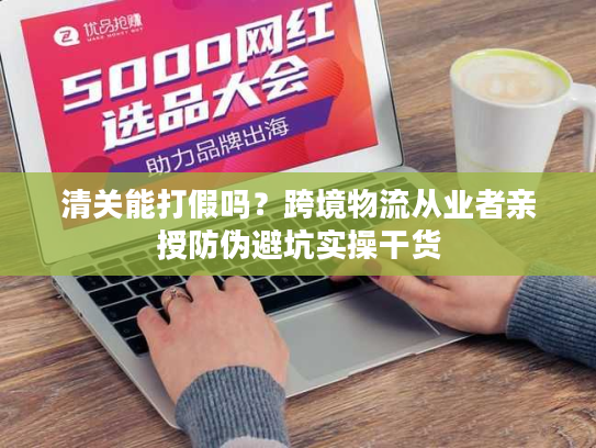 清关能打假吗？跨境物流从业者亲授防伪避坑实操干货