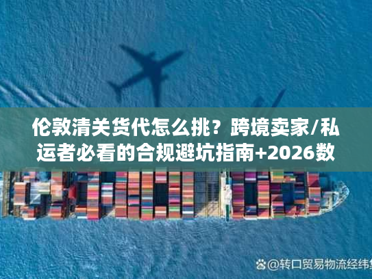 伦敦清关货代怎么挑？跨境卖家/私运者必看的合规避坑指南+2026数据