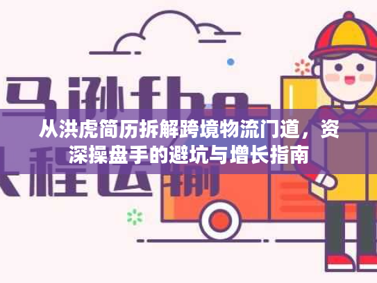 从洪虎简历拆解跨境物流门道，资深操盘手的避坑与增长指南