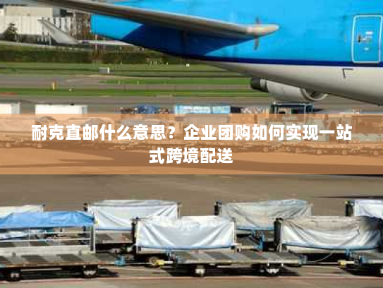 耐克直邮什么意思?企业团购如何实现一站式跨境配送 耐克直邮什么意思?企业团购如何实现一站式跨境配送