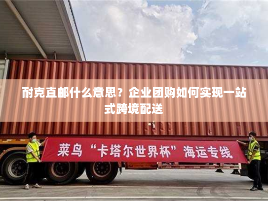 耐克直邮什么意思?企业团购如何实现一站式跨境配送 耐克直邮什么意思?企业团购如何实现一站式跨境配送