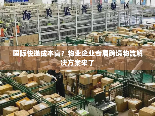 国际快递成本高?物业企业专属跨境物流解决方案来了 国际快递成本高?物业企业专属跨境物流解决方案来了