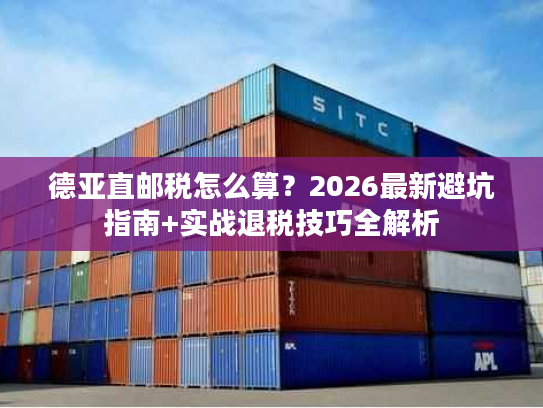 德亚直邮税怎么算？2026最新避坑指南+实战退税技巧全解析