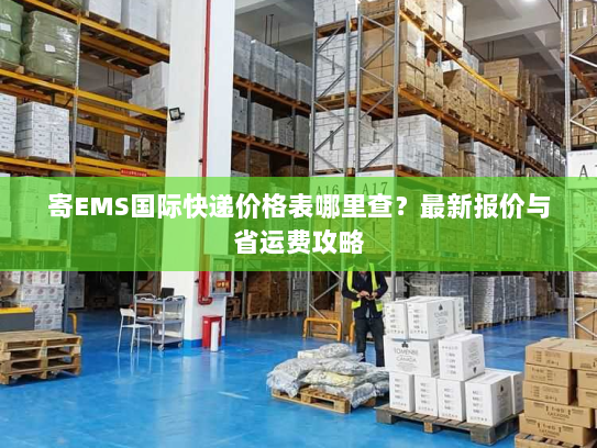 寄EMS国际快递价格表哪里查?最新报价与省运费攻略 寄EMS国际快递价格表哪里查?最新报价与省运费攻略